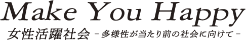 Make You Happy 女性活躍社会-多様性が当たり前の社会に向けて-