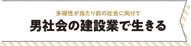 多様性が当たり前の社会に向けて男社会の建設業で生きる