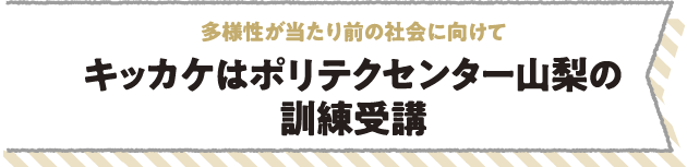 多様性が当たり前の社会に向けてキッカケはポリテクセンター山梨の訓練受講