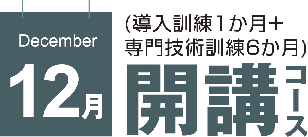 12月開講コース (導入訓練1か月+専門技術訓練6か月)