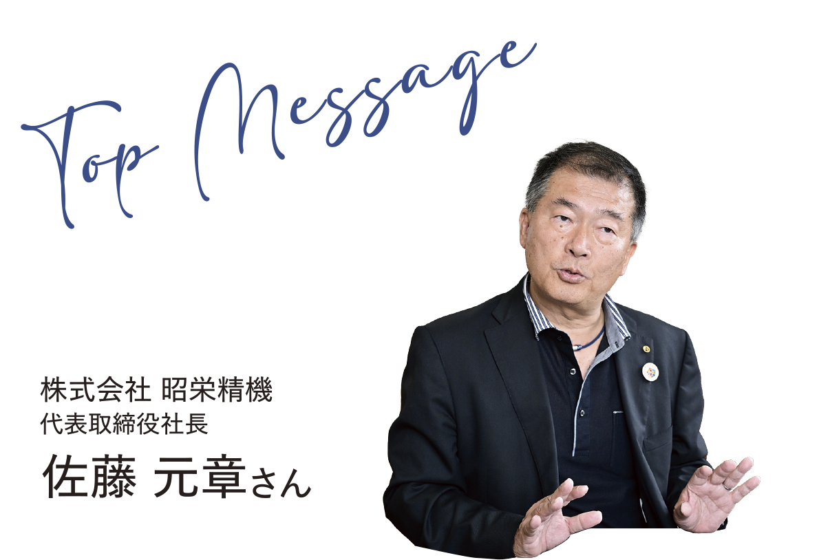 Top Message 株式会社 昭栄精機 代表取締役社長 佐藤 元章さん