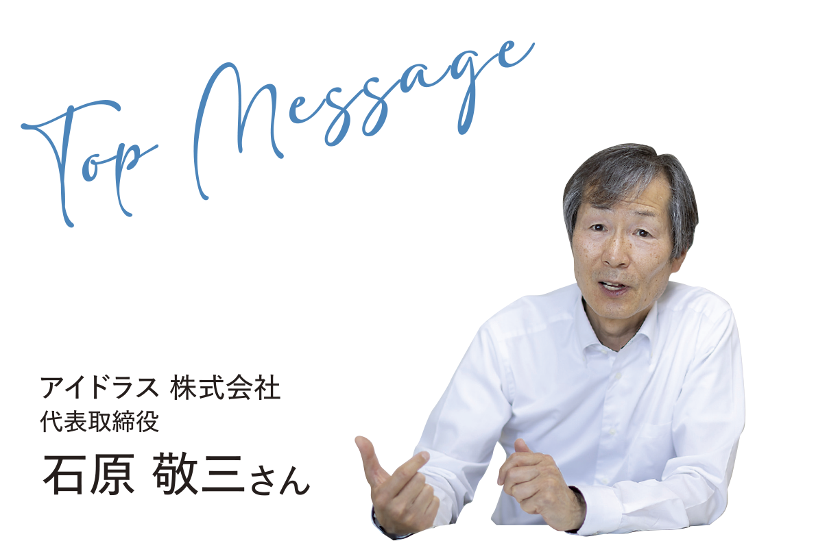 Top Message アイドラス 株式会社 代表取締役 石原 敬三さん