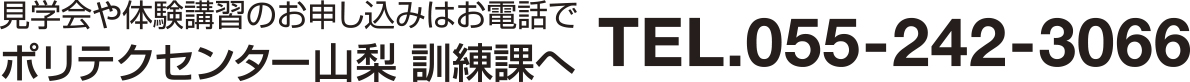 見学会や体験講習のお申し込みはお電話でポリテクセンター山梨 訓練課へ TEL.055-242-3066