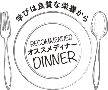 学びは良質な栄養からRecommendedオススメディナーDINNER