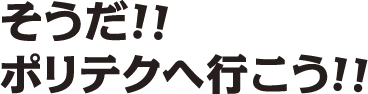 そうだ!!ポリテクへ行こう!!